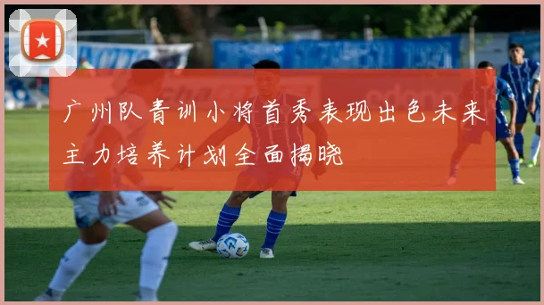广州队青训小将首秀表现出色未来主力培养计划全面揭晓