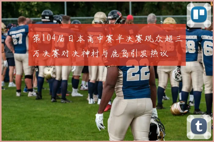 第104届日本高中赛半决赛观众超三万决赛对决神村与鹿岛引发热议