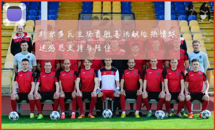 科尔多瓦主场首胜喜讯献给热情球迷感恩支持与陪伴