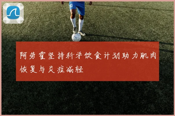 阿劳霍坚持科学饮食计划助力肌肉恢复与炎症减轻