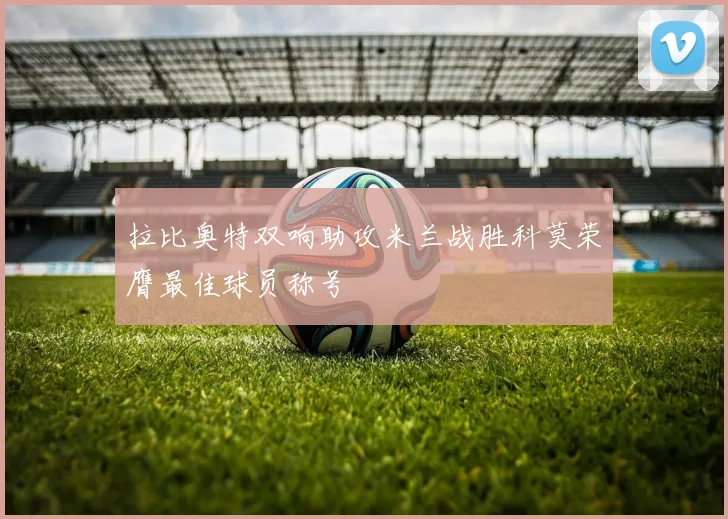 拉比奥特双响助攻米兰战胜科莫荣膺最佳球员称号