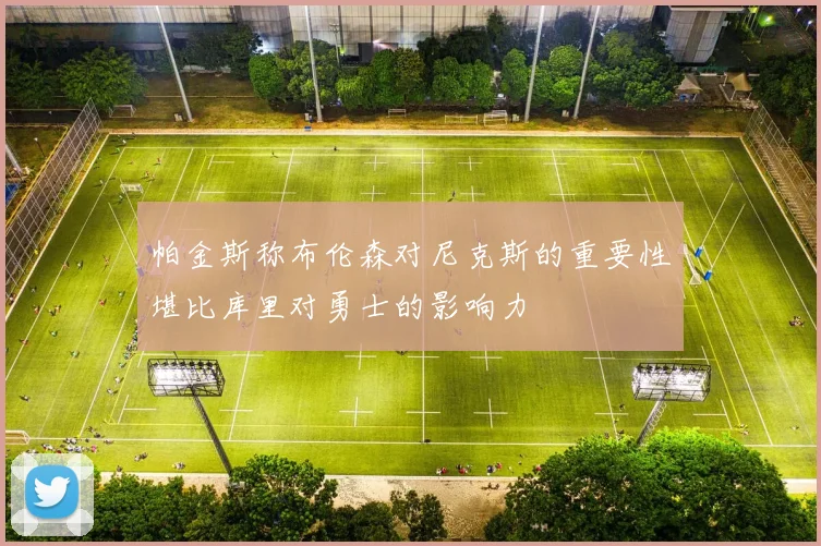 帕金斯称布伦森对尼克斯的重要性堪比库里对勇士的影响力