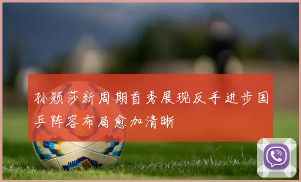 孙颖莎新周期首秀展现反手进步国乒阵容布局愈加清晰