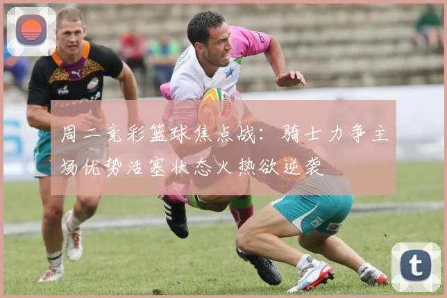 周二竞彩篮球焦点战：骑士力争主场优势活塞状态火热欲逆袭