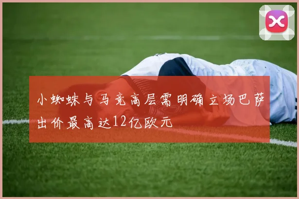 小蜘蛛与马竞高层需明确立场巴萨出价最高达12亿欧元