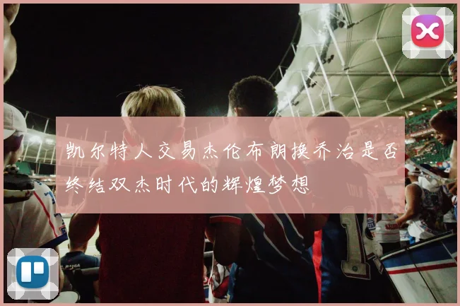 凯尔特人交易杰伦布朗换乔治是否终结双杰时代的辉煌梦想