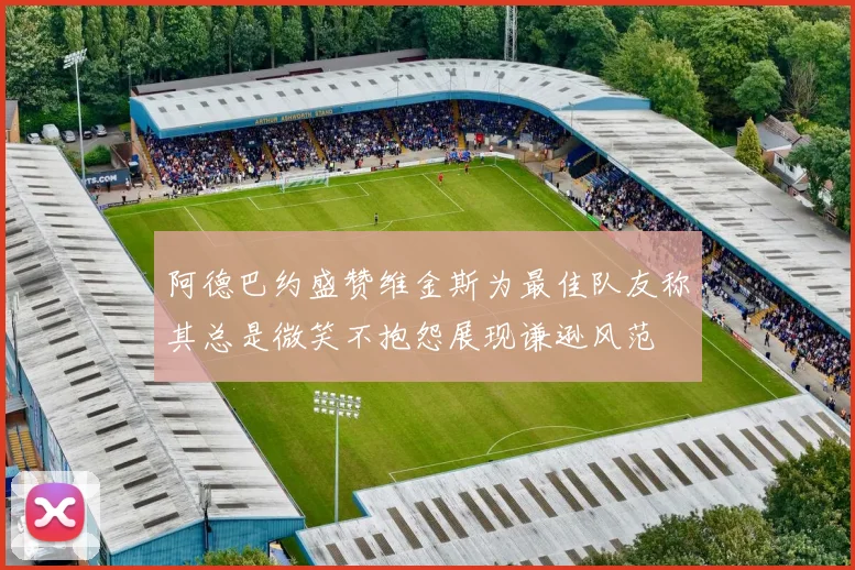 阿德巴约盛赞维金斯为最佳队友称其总是微笑不抱怨展现谦逊风范