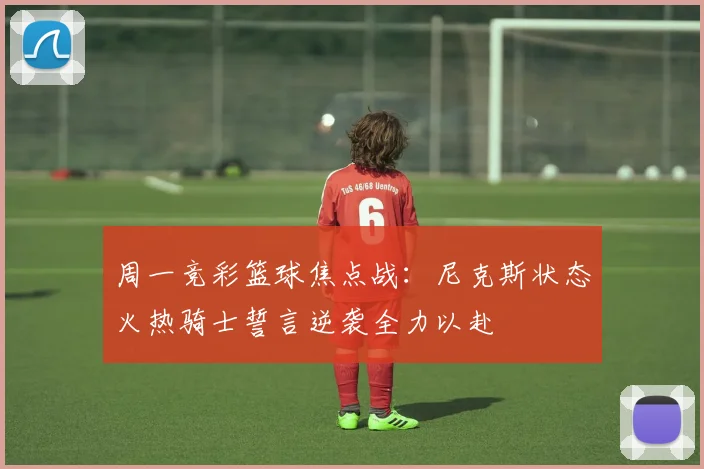 周一竞彩篮球焦点战：尼克斯状态火热骑士誓言逆袭全力以赴