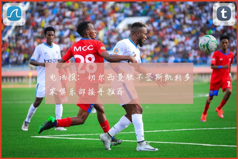 电讯报：切尔西曼联不签斯凯利多家俱乐部接手推荐
