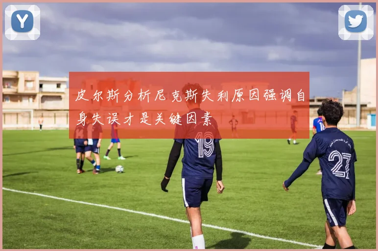 皮尔斯分析尼克斯失利原因强调自身失误才是关键因素