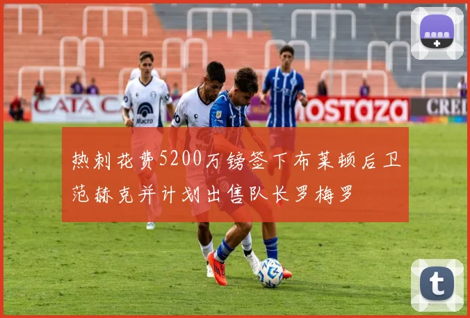 热刺花费5200万镑签下布莱顿后卫范赫克并计划出售队长罗梅罗