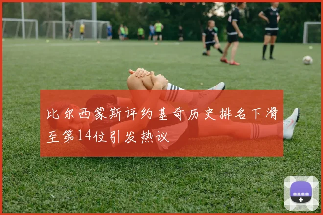 比尔西蒙斯评约基奇历史排名下滑至第14位引发热议