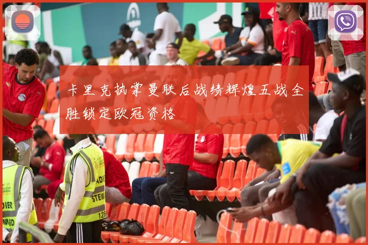 卡里克执掌曼联后战绩辉煌五战全胜锁定欧冠资格