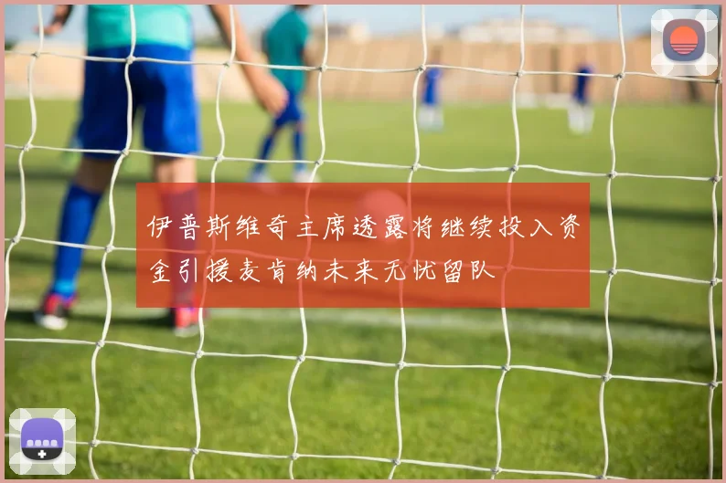 伊普斯维奇主席透露将继续投入资金引援麦肯纳未来无忧留队