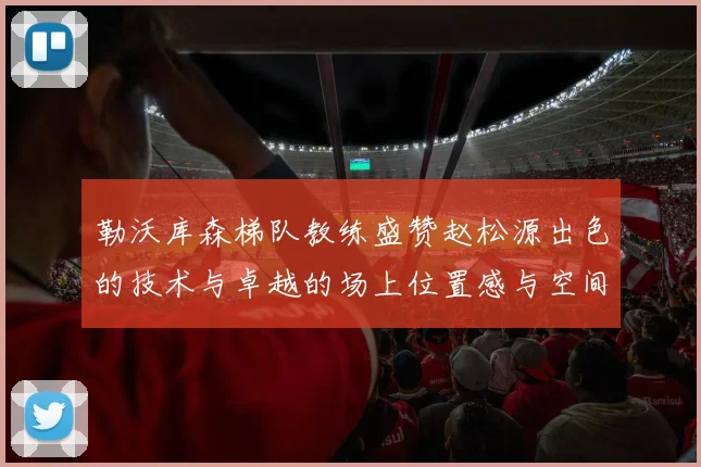 勒沃库森梯队教练盛赞赵松源出色的技术与卓越的场上位置感与空间感