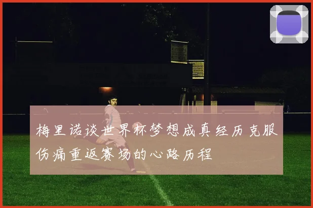 梅里诺谈世界杯梦想成真经历克服伤痛重返赛场的心路历程