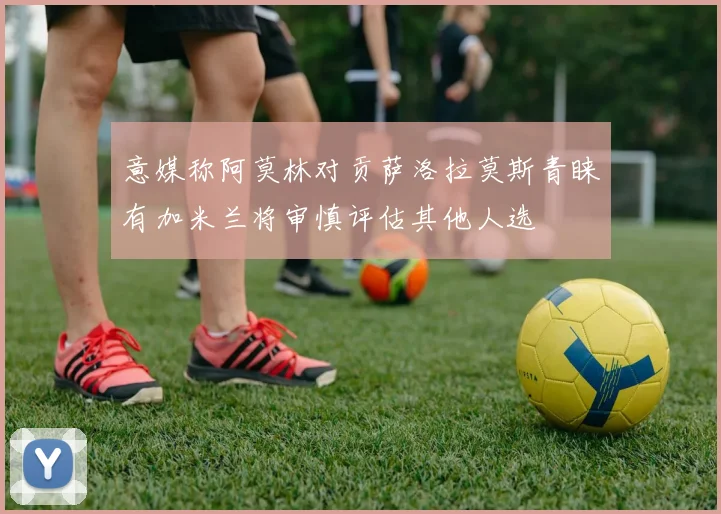 意媒称阿莫林对贡萨洛拉莫斯青睐有加米兰将审慎评估其他人选