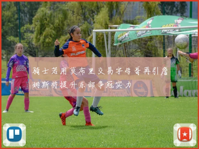 骑士若用莫布里交易字母哥再引詹姆斯将提升东部争冠实力