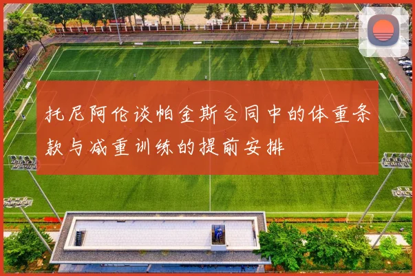 托尼阿伦谈帕金斯合同中的体重条款与减重训练的提前安排