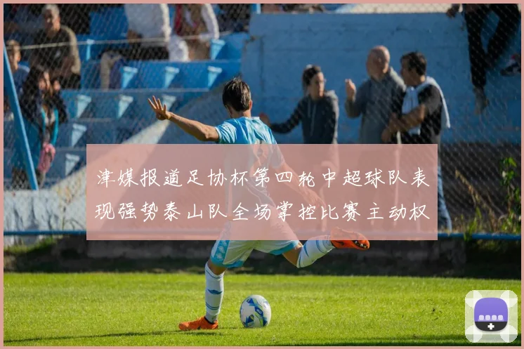 津媒报道足协杯第四轮中超球队表现强势泰山队全场掌控比赛主动权