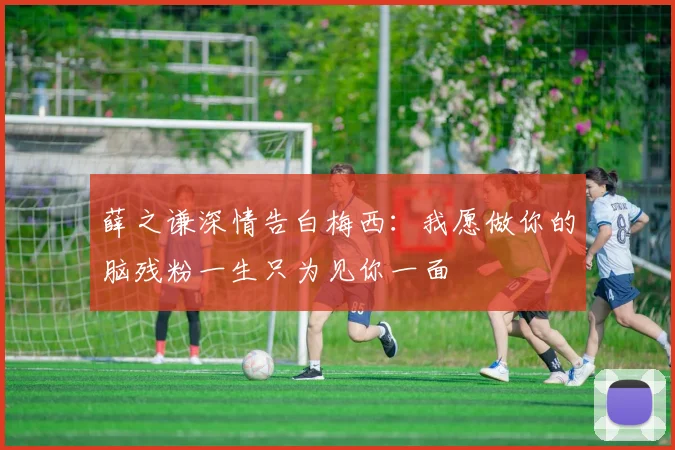 薛之谦深情告白梅西：我愿做你的脑残粉一生只为见你一面