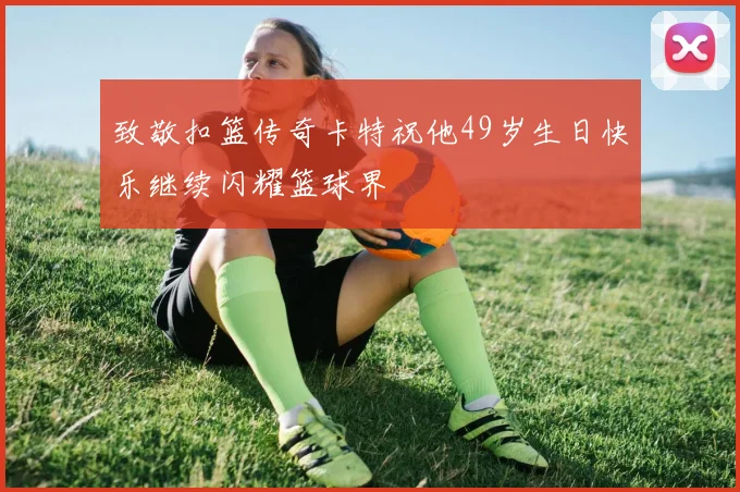 致敬扣篮传奇卡特祝他49岁生日快乐继续闪耀篮球界