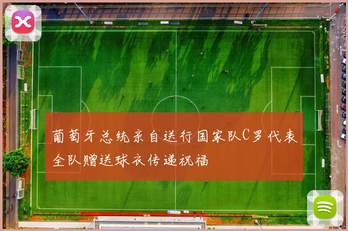 葡萄牙总统亲自送行国家队C罗代表全队赠送球衣传递祝福