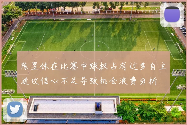 陈昱休在比赛中球权占有过多自主进攻信心不足导致机会浪费分析
