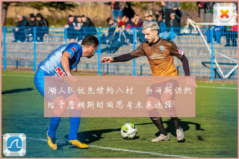 湖人队优先续约八村塁和海斯仍然给予詹姆斯时间思考未来选择