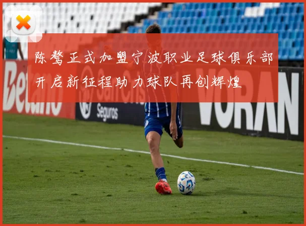 陈骜正式加盟宁波职业足球俱乐部开启新征程助力球队再创辉煌