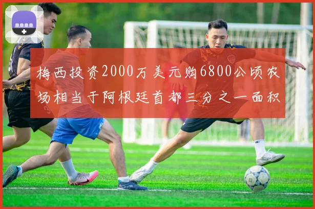 梅西投资2000万美元购6800公顷农场相当于阿根廷首都三分之一面积