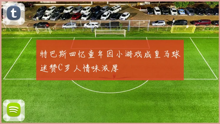 特巴斯回忆童年因小游戏成皇马球迷赞C罗人情味浓厚